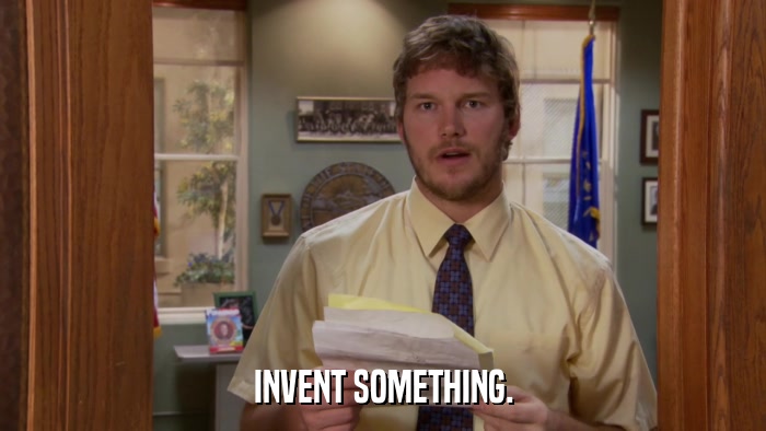 INVENT SOMETHING.  