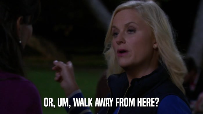 OR, UM, WALK AWAY FROM HERE?  