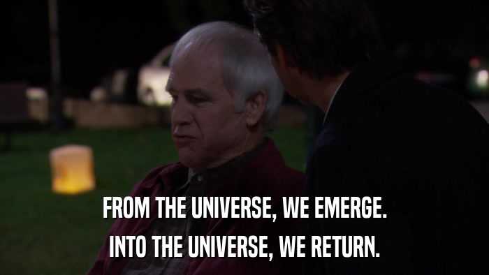 FROM THE UNIVERSE, WE EMERGE. INTO THE UNIVERSE, WE RETURN. 