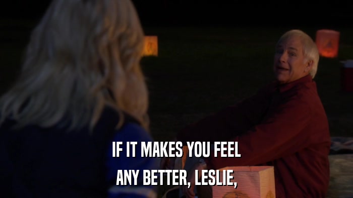 IF IT MAKES YOU FEEL ANY BETTER, LESLIE, 