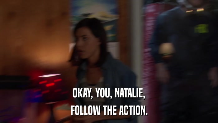 OKAY, YOU, NATALIE, FOLLOW THE ACTION. 