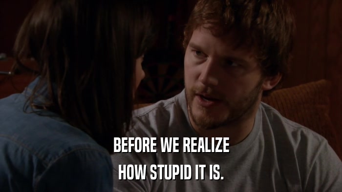 BEFORE WE REALIZE HOW STUPID IT IS. 