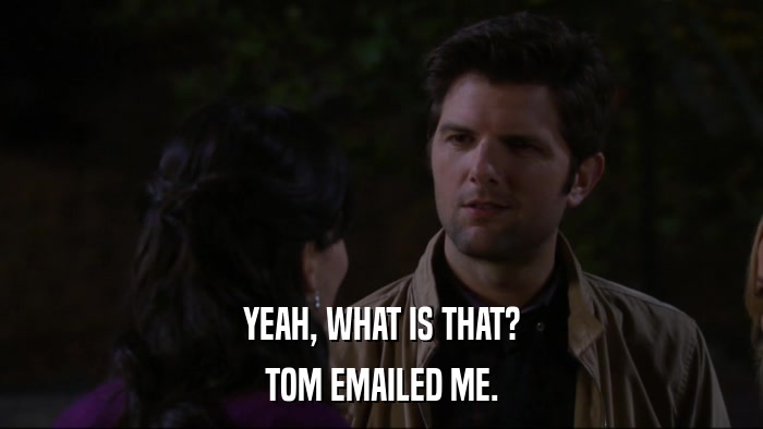 YEAH, WHAT IS THAT? TOM EMAILED ME. 