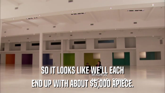 SO IT LOOKS LIKE WE'LL EACH END UP WITH ABOUT $5,000 APIECE. 