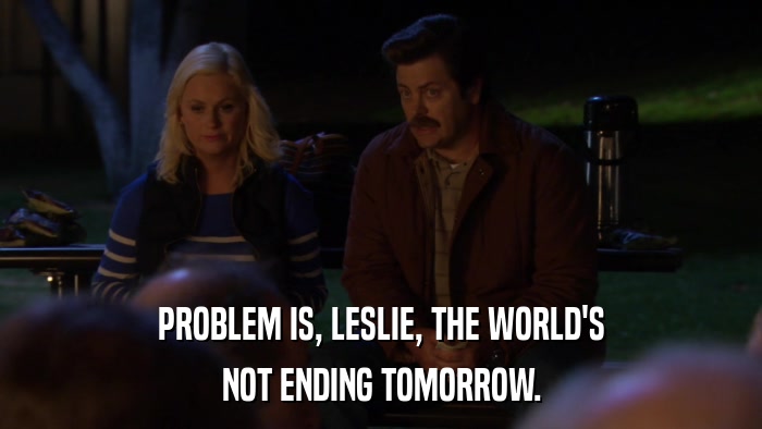 PROBLEM IS, LESLIE, THE WORLD'S NOT ENDING TOMORROW. 