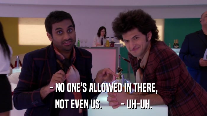 - NO ONE'S ALLOWED IN THERE, NOT EVEN US.         - UH-UH. 