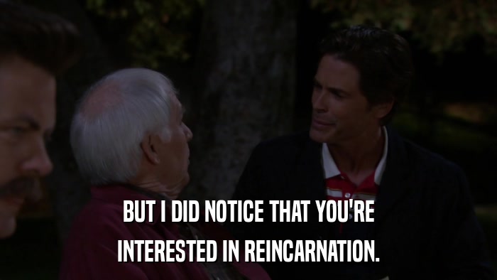 BUT I DID NOTICE THAT YOU'RE INTERESTED IN REINCARNATION. 