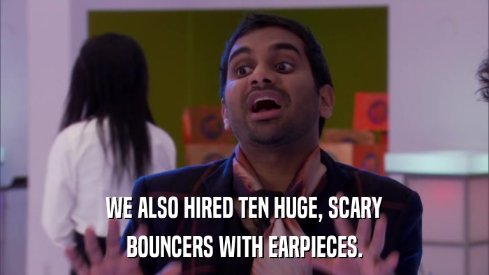 WE ALSO HIRED TEN HUGE, SCARY BOUNCERS WITH EARPIECES. 