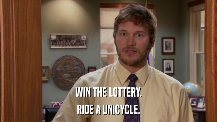 WIN THE LOTTERY. RIDE A UNICYCLE. 