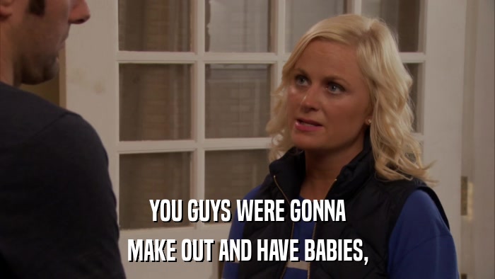 YOU GUYS WERE GONNA MAKE OUT AND HAVE BABIES, 