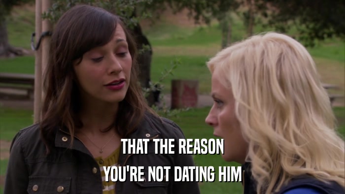 THAT THE REASON YOU'RE NOT DATING HIM 