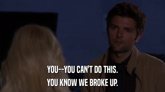 YOU--YOU CAN'T DO THIS. YOU KNOW WE BROKE UP. 