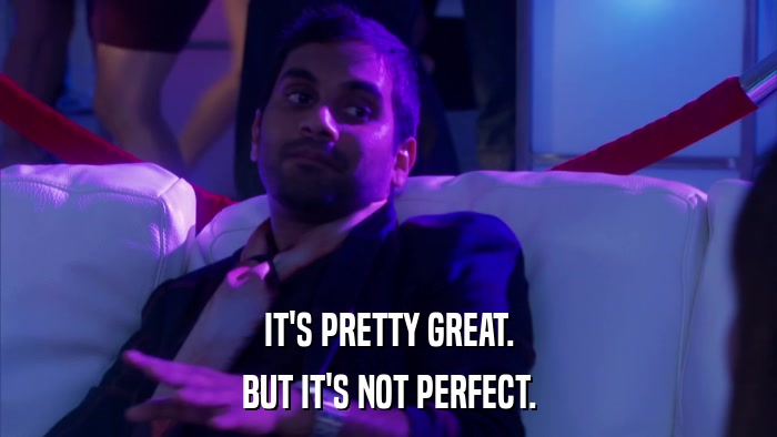 IT'S PRETTY GREAT. BUT IT'S NOT PERFECT. 