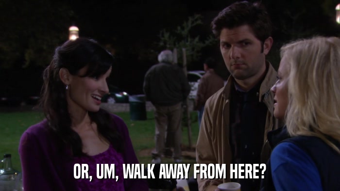 OR, UM, WALK AWAY FROM HERE?  