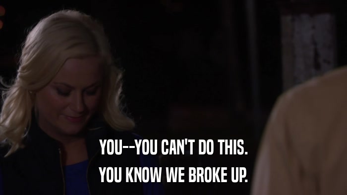 YOU--YOU CAN'T DO THIS. YOU KNOW WE BROKE UP. 