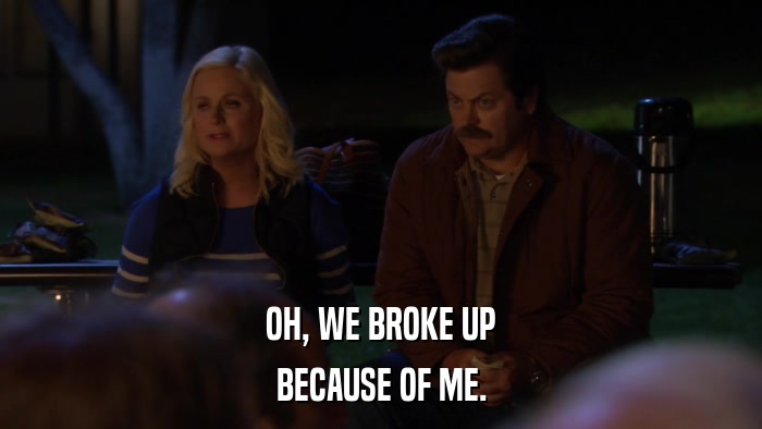 OH, WE BROKE UP BECAUSE OF ME. 