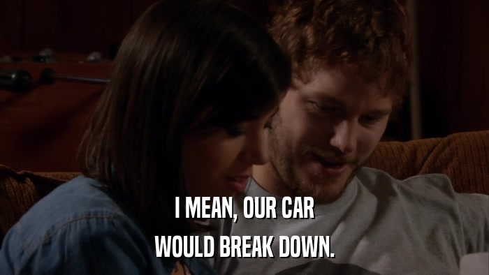 I MEAN, OUR CAR WOULD BREAK DOWN. 