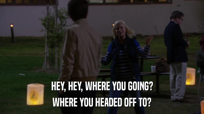 HEY, HEY, WHERE YOU GOING? WHERE YOU HEADED OFF TO? 