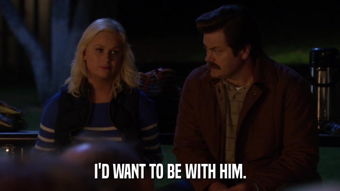 I'D WANT TO BE WITH HIM.  