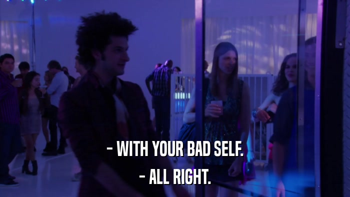 - WITH YOUR BAD SELF. - ALL RIGHT. 