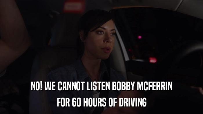 NO! WE CANNOT LISTEN BOBBY MCFERRIN FOR 60 HOURS OF DRIVING 