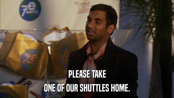 PLEASE TAKE ONE OF OUR SHUTTLES HOME. 