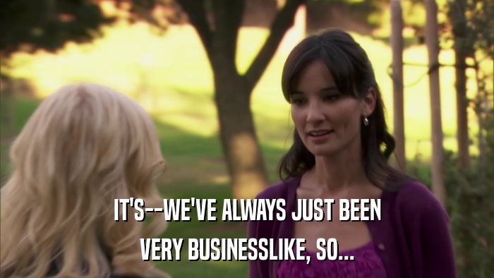 IT'S--WE'VE ALWAYS JUST BEEN VERY BUSINESSLIKE, SO... 