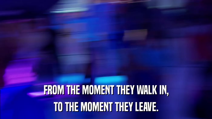 FROM THE MOMENT THEY WALK IN, TO THE MOMENT THEY LEAVE. 