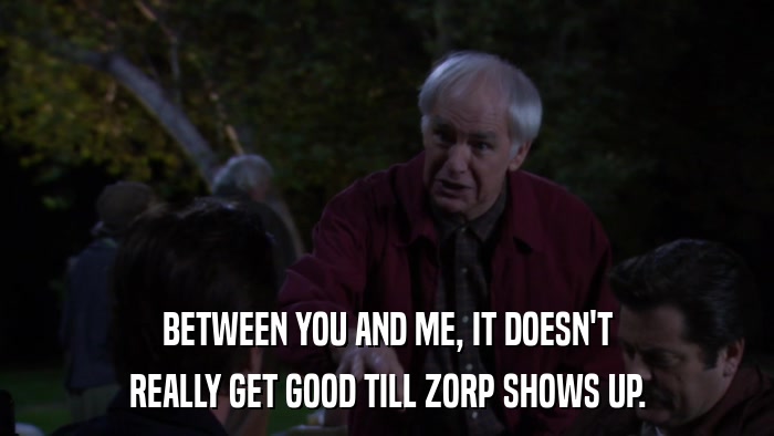 BETWEEN YOU AND ME, IT DOESN'T REALLY GET GOOD TILL ZORP SHOWS UP. 