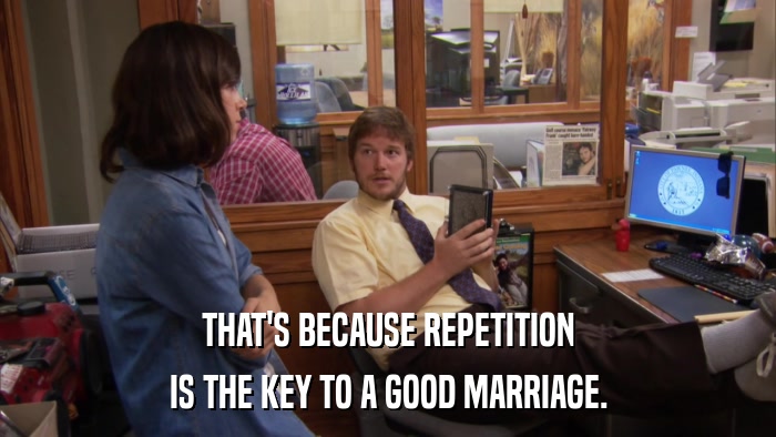 THAT'S BECAUSE REPETITION IS THE KEY TO A GOOD MARRIAGE. 