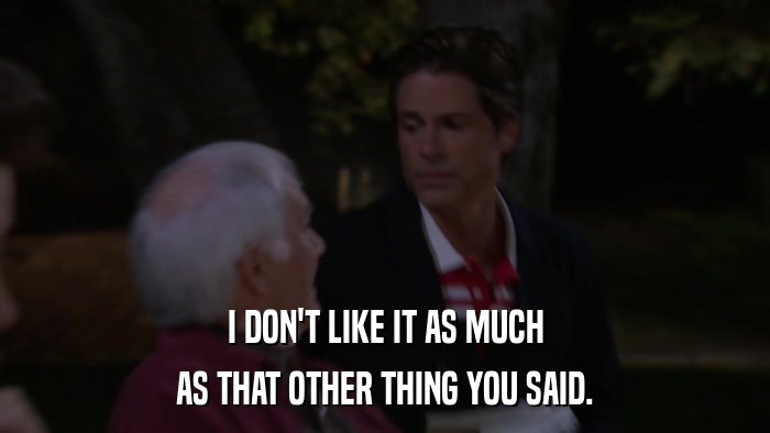I DON'T LIKE IT AS MUCH AS THAT OTHER THING YOU SAID. 