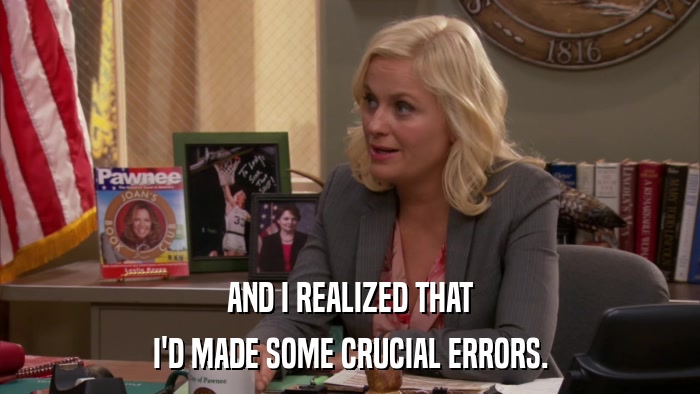 AND I REALIZED THAT I'D MADE SOME CRUCIAL ERRORS. 