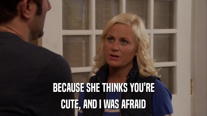 BECAUSE SHE THINKS YOU'RE CUTE, AND I WAS AFRAID 