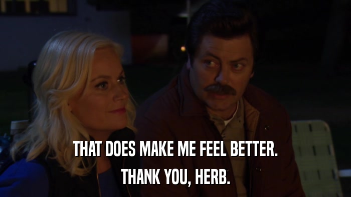 THAT DOES MAKE ME FEEL BETTER. THANK YOU, HERB. 