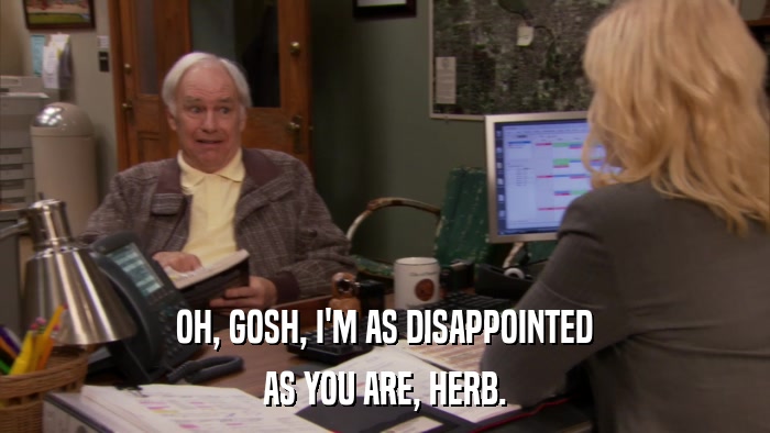 OH, GOSH, I'M AS DISAPPOINTED AS YOU ARE, HERB. 