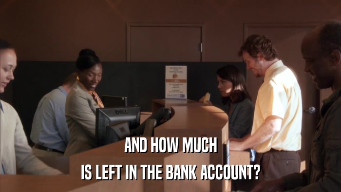 AND HOW MUCH IS LEFT IN THE BANK ACCOUNT? 