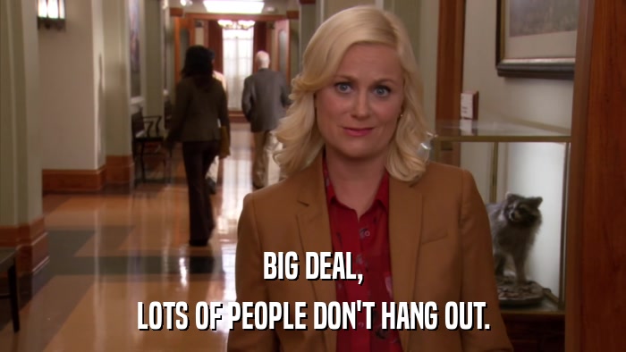 BIG DEAL, LOTS OF PEOPLE DON'T HANG OUT. 