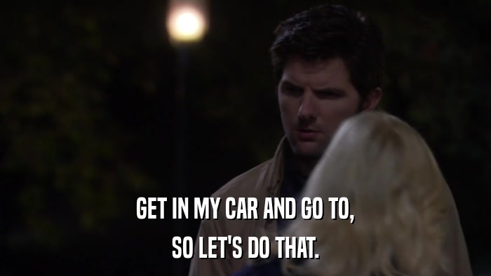 GET IN MY CAR AND GO TO, SO LET'S DO THAT. 
