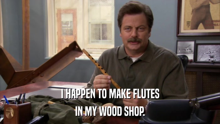 I HAPPEN TO MAKE FLUTES IN MY WOOD SHOP. 