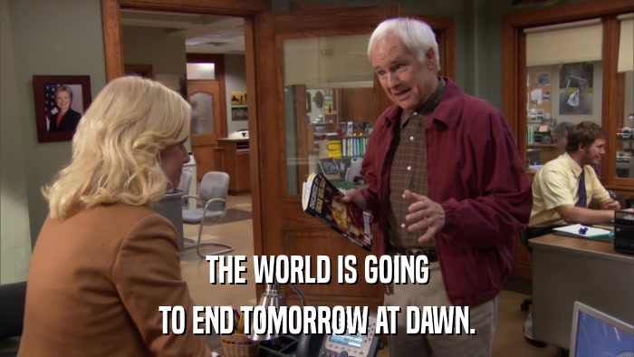 THE WORLD IS GOING TO END TOMORROW AT DAWN. 