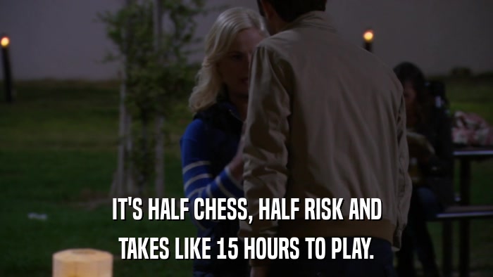 IT'S HALF CHESS, HALF RISK AND TAKES LIKE 15 HOURS TO PLAY. 