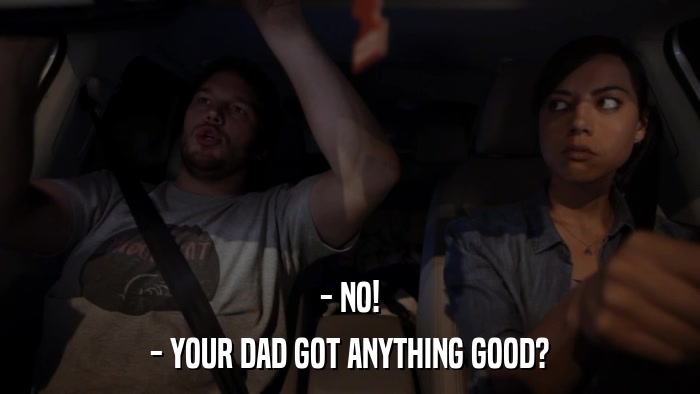 - NO! - YOUR DAD GOT ANYTHING GOOD? 