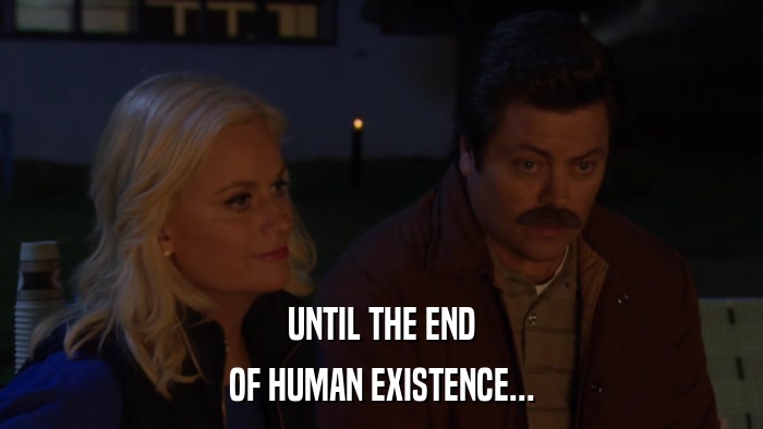 UNTIL THE END OF HUMAN EXISTENCE... 
