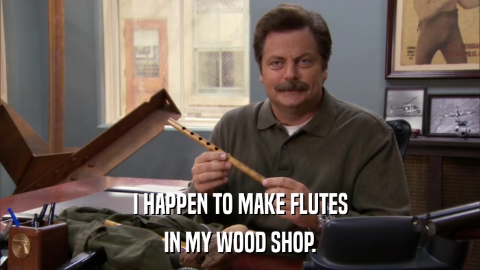 I HAPPEN TO MAKE FLUTES IN MY WOOD SHOP. 