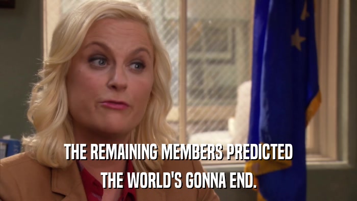 THE REMAINING MEMBERS PREDICTED THE WORLD'S GONNA END. 