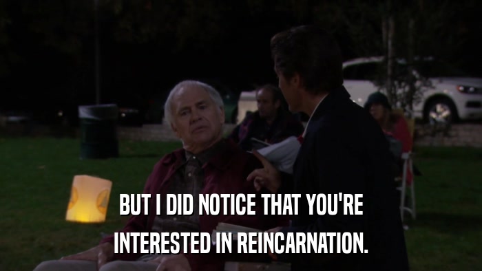 BUT I DID NOTICE THAT YOU'RE INTERESTED IN REINCARNATION. 