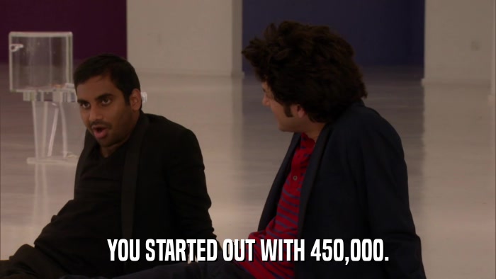 YOU STARTED OUT WITH 450,000.  