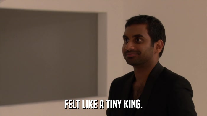 FELT LIKE A TINY KING.  