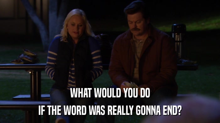 WHAT WOULD YOU DO IF THE WORD WAS REALLY GONNA END? 