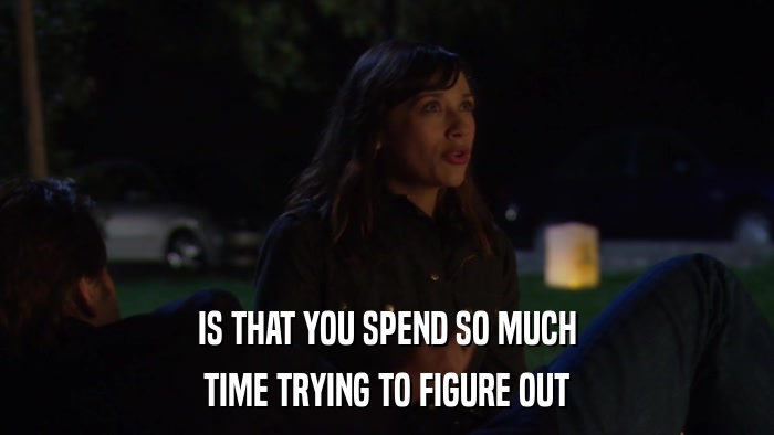 IS THAT YOU SPEND SO MUCH TIME TRYING TO FIGURE OUT 